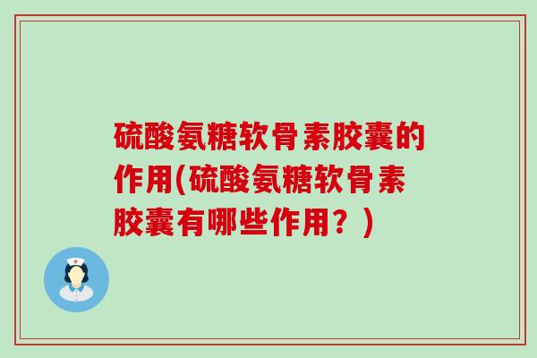 硫酸氨糖软骨素胶囊的作用(硫酸氨糖软骨素胶囊有哪些作用?) 硫酸氨糖软骨素胶囊的作用(硫酸氨糖软骨素胶囊有哪些作用?)