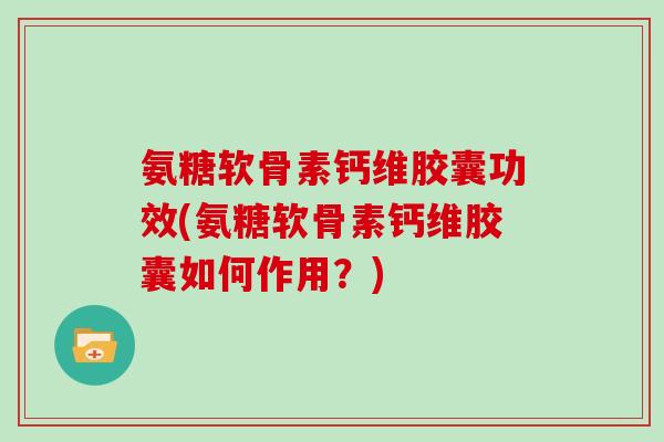 氨糖软骨素钙维胶囊功效(氨糖软骨素钙维胶囊如何作用？)