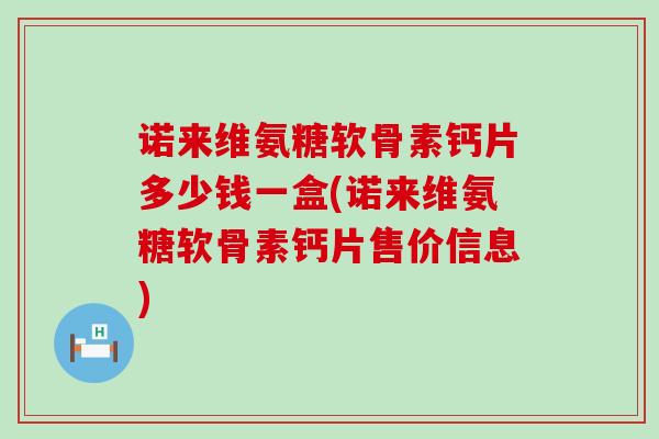 诺来维氨糖软骨素钙片多少钱一盒(诺来维氨糖软骨素钙片售价信息)