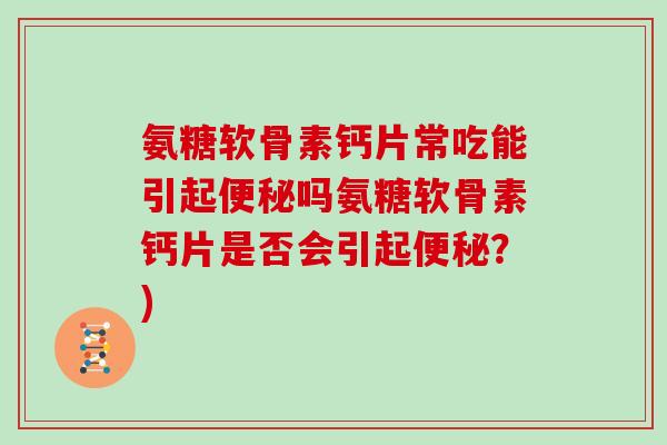 氨糖软骨素钙片常吃能引起吗氨糖软骨素钙片是否会引起？)