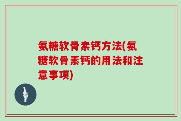 氨糖软骨素钙方法(氨糖软骨素钙的用法和注意事项) 氨糖软骨素钙方法(氨糖软骨素钙的用法和注意事项)