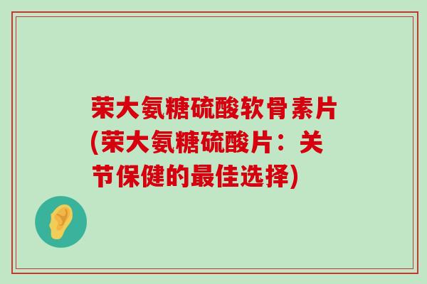 荣大氨糖硫酸软骨素片(荣大氨糖硫酸片:关节保健的佳选择) 荣大氨糖硫酸软骨素片(荣大氨糖硫酸片:关节保健的佳选择)