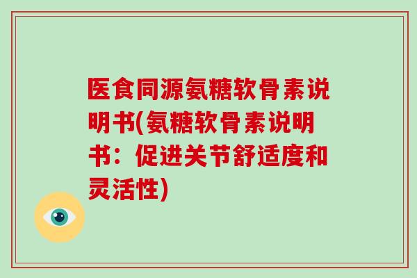 医食同源氨糖软骨素说明书(氨糖软骨素说明书：促进关节舒适度和灵活性)