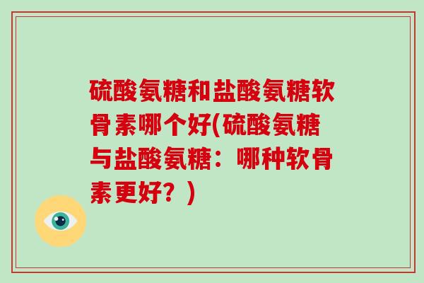 硫酸氨糖和盐酸氨糖软骨素哪个好(硫酸氨糖与盐酸氨糖:哪种软骨素更好?) 硫酸氨糖和盐酸氨糖软骨素哪个好(硫酸氨糖与盐酸氨糖:哪种软骨素更好?)