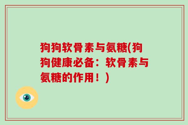 狗狗软骨素与氨糖(狗狗健康必备:软骨素与氨糖的作用!) 狗狗软骨素与氨糖(狗狗健康必备:软骨素与氨糖的作用!)