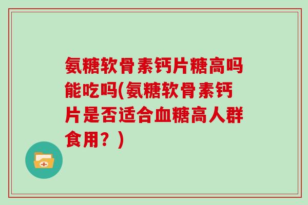 氨糖软骨素钙片糖高吗能吃吗(氨糖软骨素钙片是否适合高人群食用？)