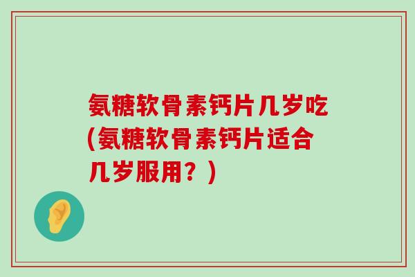 氨糖软骨素钙片几岁吃(氨糖软骨素钙片适合几岁服用?) 氨糖软骨素钙片几岁吃(氨糖软骨素钙片适合几岁服用?)