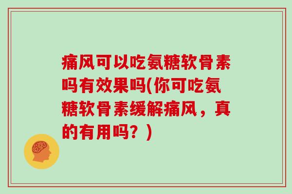 可以吃氨糖软骨素吗有效果吗(你可吃氨糖软骨素缓解，真的有用吗？)