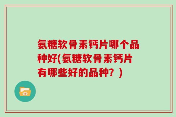 氨糖软骨素钙片哪个品种好(氨糖软骨素钙片有哪些好的品种?) 氨糖软骨素钙片哪个品种好(氨糖软骨素钙片有哪些好的品种?)