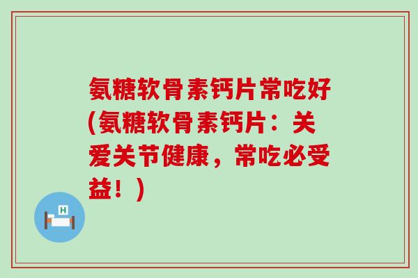 氨糖软骨素钙片常吃好(氨糖软骨素钙片:关爱关节健康,常吃必受益!) 氨糖软骨素钙片常吃好(氨糖软骨素钙片:关爱关节健康,常吃必受益!)