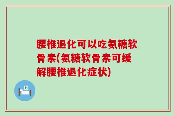 腰椎退化可以吃氨糖软骨素(氨糖软骨素可缓解腰椎退化症状) 腰椎退化可以吃氨糖软骨素(氨糖软骨素可缓解腰椎退化症状)