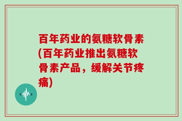百年药业的氨糖软骨素(百年药业推出氨糖软骨素产品,缓解关节) 百年药业的氨糖软骨素(百年药业推出氨糖软骨素产品,缓解关节)