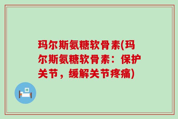玛尔斯氨糖软骨素(玛尔斯氨糖软骨素:保护关节,缓解关节) 玛尔斯氨糖软骨素(玛尔斯氨糖软骨素:保护关节,缓解关节)