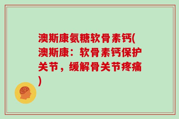 澳斯康氨糖软骨素钙(澳斯康:软骨素钙保护关节,缓解骨关节) 澳斯康氨糖软骨素钙(澳斯康:软骨素钙保护关节,缓解骨关节)