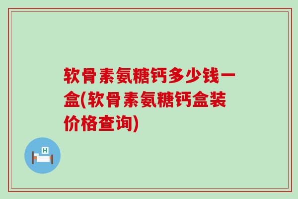 软骨素氨糖钙多少钱一盒(软骨素氨糖钙盒装价格查询) 软骨素氨糖钙多少钱一盒(软骨素氨糖钙盒装价格查询)