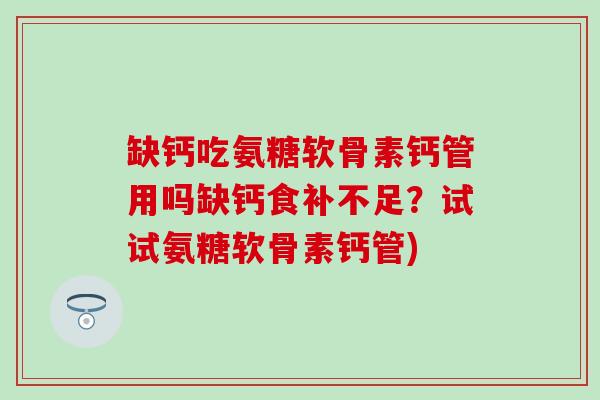 缺钙吃氨糖软骨素钙管用吗缺钙食补不足？试试氨糖软骨素钙管)