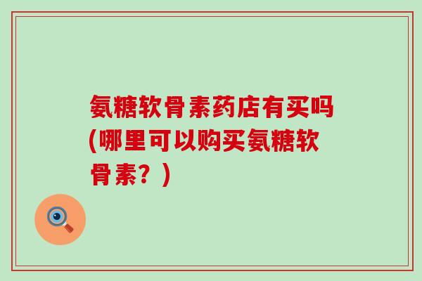 氨糖软骨素药店有买吗(哪里可以购买氨糖软骨素？)