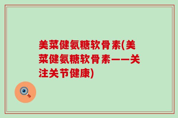 美菜健氨糖软骨素(美菜健氨糖软骨素——关注关节健康) 美菜健氨糖软骨素(美菜健氨糖软骨素——关注关节健康)