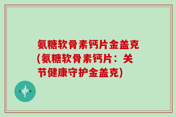 氨糖软骨素钙片金盖克(氨糖软骨素钙片:关节健康守护金盖克) 氨糖软骨素钙片金盖克(氨糖软骨素钙片:关节健康守护金盖克)