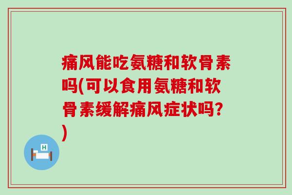 能吃氨糖和软骨素吗(可以食用氨糖和软骨素缓解症状吗?) 能吃氨糖和软骨素吗(可以食用氨糖和软骨素缓解症状吗?)