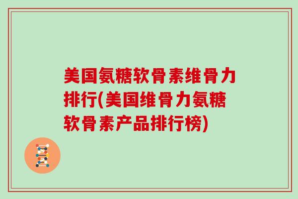 美国氨糖软骨素维骨力排行(美国维骨力氨糖软骨素产品排行榜) 美国氨糖软骨素维骨力排行(美国维骨力氨糖软骨素产品排行榜)