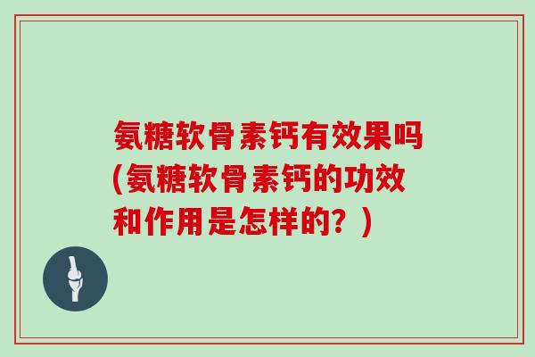 氨糖软骨素钙有效果吗(氨糖软骨素钙的功效和作用是怎样的？)