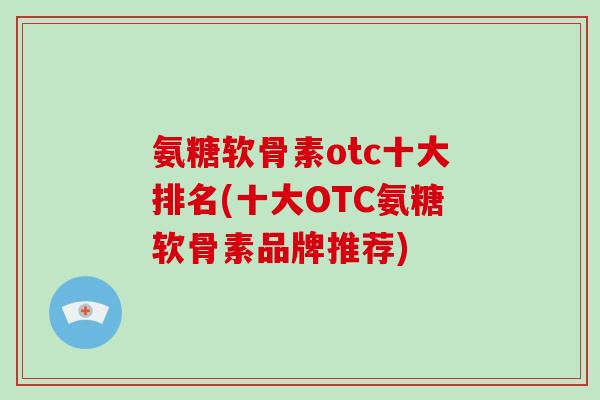 氨糖软骨素otc十大排名(十大OTC氨糖软骨素品牌推荐) 氨糖软骨素otc十大排名(十大OTC氨糖软骨素品牌推荐)