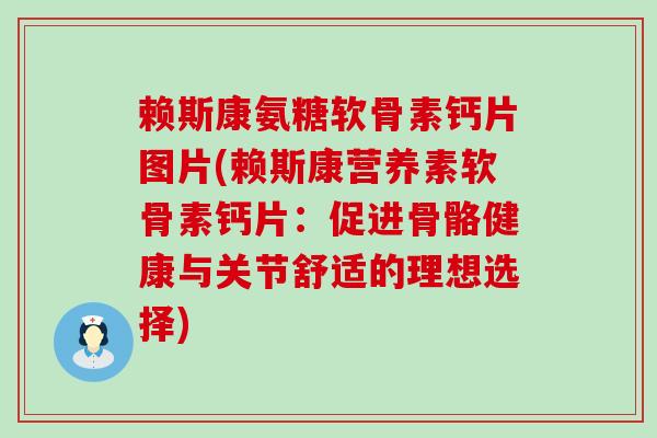 赖斯康氨糖软骨素钙片图片(赖斯康营养素软骨素钙片:促进骨骼健康与关节舒适的理想选择) 赖斯康氨糖软骨素钙片图片(赖斯康营养素软骨素钙片:促进骨骼健康与关节舒适的理想选择)