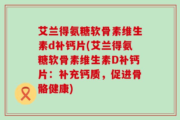 艾兰得氨糖软骨素维生素d补钙片(艾兰得氨糖软骨素维生素D补钙片:补充钙质,促进骨骼健康) 艾兰得氨糖软骨素维生素d补钙片(艾兰得氨糖软骨素维生素D补钙片:补充钙质,促进骨骼健康)