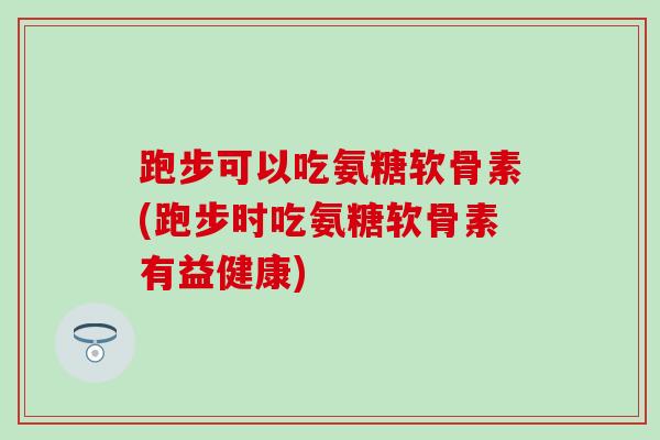 跑步可以吃氨糖软骨素(跑步时吃氨糖软骨素有益健康) 跑步可以吃氨糖软骨素(跑步时吃氨糖软骨素有益健康)