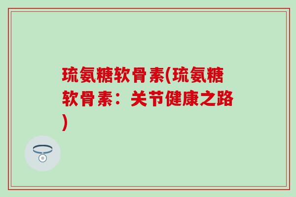 琉氨糖软骨素(琉氨糖软骨素:关节健康之路) 琉氨糖软骨素(琉氨糖软骨素:关节健康之路)