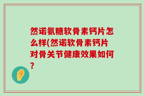 然诺氨糖软骨素钙片怎么样(然诺软骨素钙片对骨关节健康效果如何? 然诺氨糖软骨素钙片怎么样(然诺软骨素钙片对骨关节健康效果如何?