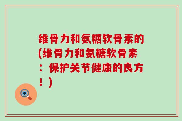 维骨力和氨糖软骨素的(维骨力和氨糖软骨素:保护关节健康的良方!) 维骨力和氨糖软骨素的(维骨力和氨糖软骨素:保护关节健康的良方!)