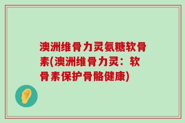 澳洲维骨力灵氨糖软骨素(澳洲维骨力灵:软骨素保护骨骼健康) 澳洲维骨力灵氨糖软骨素(澳洲维骨力灵:软骨素保护骨骼健康)