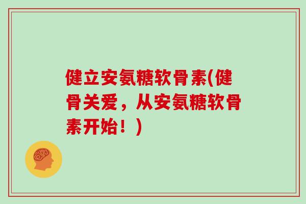 健立安氨糖软骨素(健骨关爱，从安氨糖软骨素开始！)