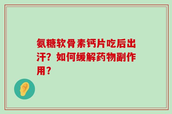 氨糖软骨素钙片吃后出汗?如何缓解副作用? 氨糖软骨素钙片吃后出汗?如何缓解副作用?