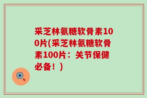 采芝林氨糖软骨素100片(采芝林氨糖软骨素100片:关节保健必备!) 采芝林氨糖软骨素100片(采芝林氨糖软骨素100片:关节保健必备!)