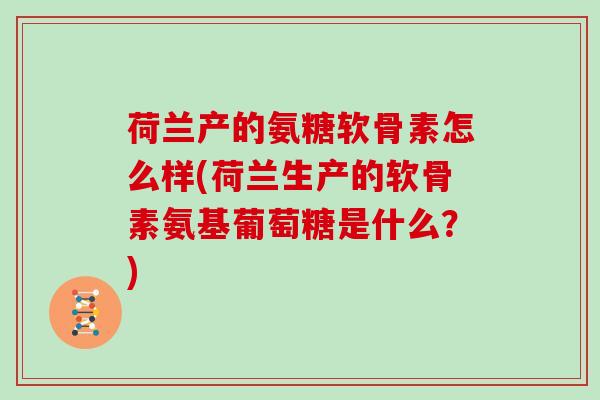 荷兰产的氨糖软骨素怎么样(荷兰生产的软骨素氨基葡萄糖是什么？)
