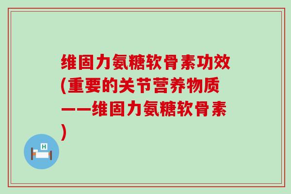 维固力氨糖软骨素功效(重要的关节营养物质——维固力氨糖软骨素)