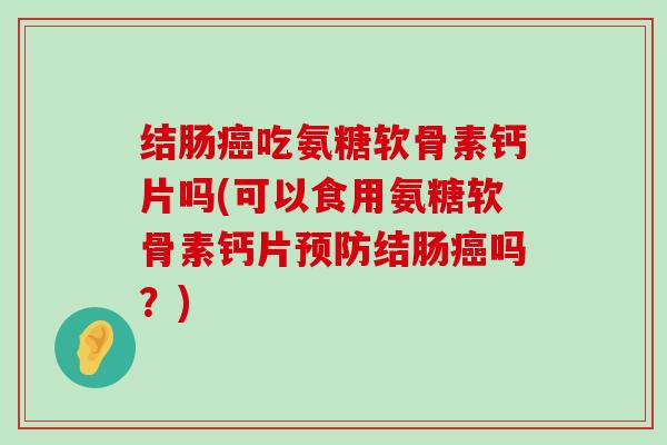 结肠吃氨糖软骨素钙片吗(可以食用氨糖软骨素钙片结肠吗？)