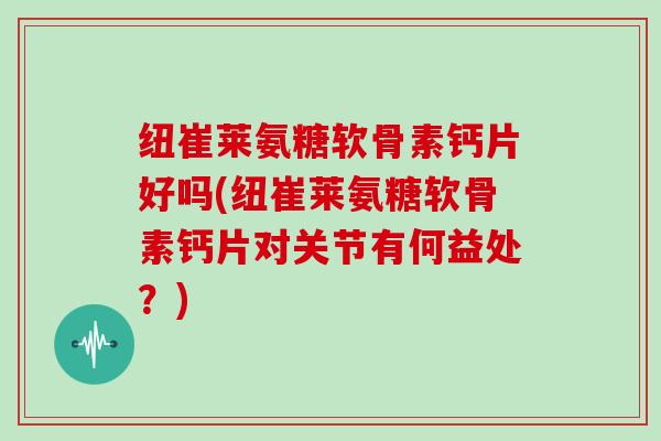 纽崔莱氨糖软骨素钙片好吗(纽崔莱氨糖软骨素钙片对关节有何益处?) 纽崔莱氨糖软骨素钙片好吗(纽崔莱氨糖软骨素钙片对关节有何益处?)