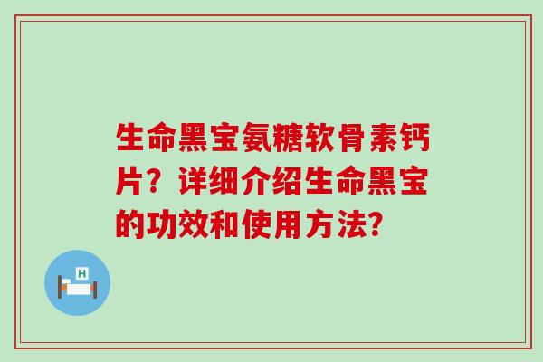 生命黑宝氨糖软骨素钙片?详细介绍生命黑宝的功效和使用方法? 生命黑宝氨糖软骨素钙片?详细介绍生命黑宝的功效和使用方法?