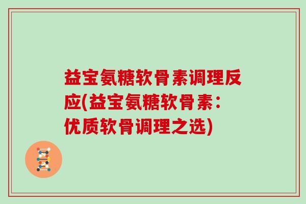 益宝氨糖软骨素调理反应(益宝氨糖软骨素:优质软骨调理之选) 益宝氨糖软骨素调理反应(益宝氨糖软骨素:优质软骨调理之选)