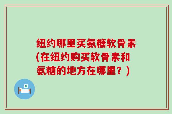 纽约哪里买氨糖软骨素(在纽约购买软骨素和氨糖的地方在哪里?) 纽约哪里买氨糖软骨素(在纽约购买软骨素和氨糖的地方在哪里?)