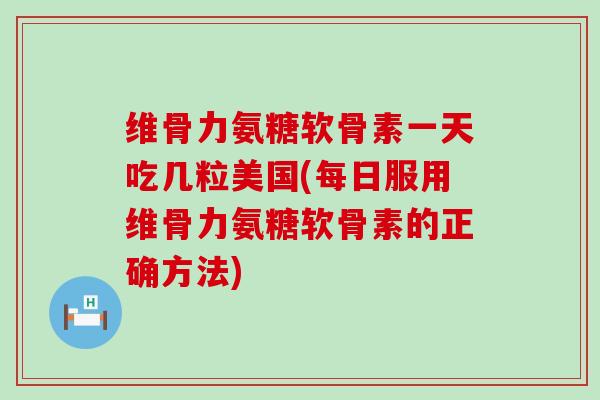 维骨力氨糖软骨素一天吃几粒美国(每日服用维骨力氨糖软骨素的正确方法) 维骨力氨糖软骨素一天吃几粒美国(每日服用维骨力氨糖软骨素的正确方法)