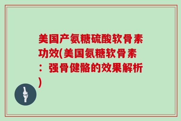 美国产氨糖硫酸软骨素功效(美国氨糖软骨素:强骨健骼的效果解析) 美国产氨糖硫酸软骨素功效(美国氨糖软骨素:强骨健骼的效果解析)