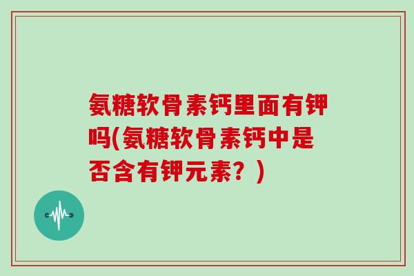 氨糖软骨素钙里面有钾吗(氨糖软骨素钙中是否含有钾元素？)