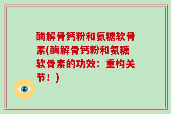 酶解骨钙粉和氨糖软骨素(酶解骨钙粉和氨糖软骨素的功效:重构关节!) 酶解骨钙粉和氨糖软骨素(酶解骨钙粉和氨糖软骨素的功效:重构关节!)