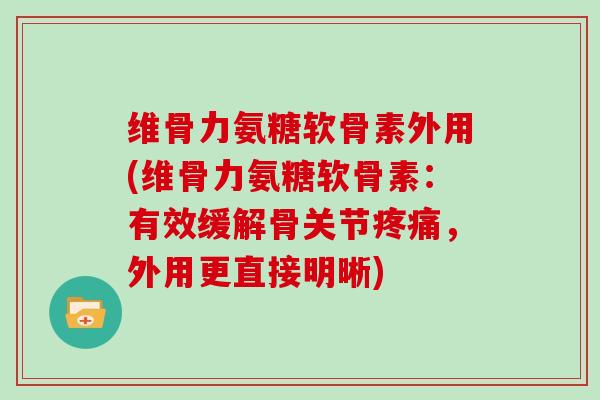 维骨力氨糖软骨素外用(维骨力氨糖软骨素:有效缓解骨关节,外用更直接明晰) 维骨力氨糖软骨素外用(维骨力氨糖软骨素:有效缓解骨关节,外用更直接明晰)