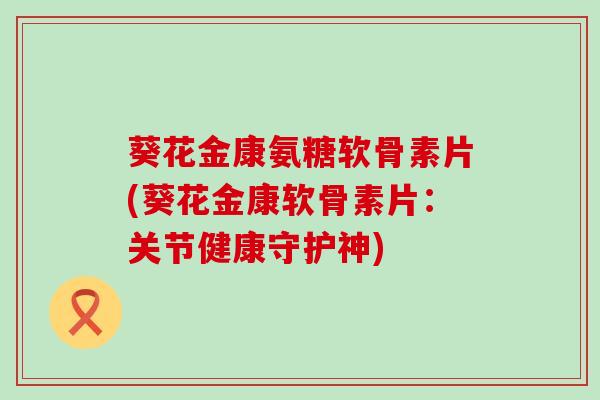 葵花金康氨糖软骨素片(葵花金康软骨素片：关节健康守护神)